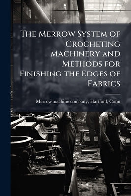 The Merrow System of Crocheting Machinery and Methods for Finishing the Edges of Fabrics by Merrow Machine Company, Hartford Conn