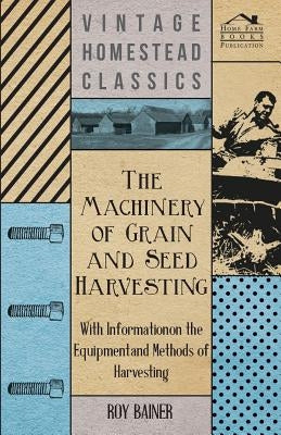 The Machinery of Grain and Seed Harvesting - With Information on the Equipment and Methods of Harvesting by Various