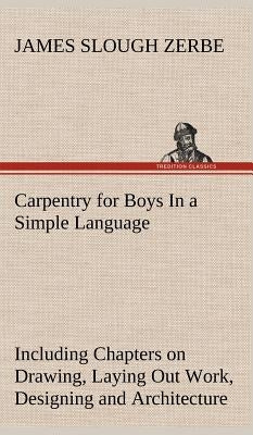 Carpentry for Boys In a Simple Language, Including Chapters on Drawing, Laying Out Work, Designing and Architecture With 250 Original Illustrations by Zerbe, James Slough