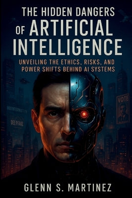 The Hidden Dangers of Artificial Intelligence: Unveiling the Ethics, Risks, and Power Shifts Behind AI Systems by S. Martinez, Glenn