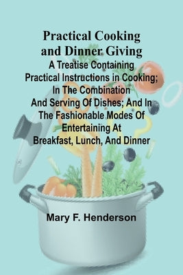 Practical Cooking and Dinner Giving; A Treatise Containing Practical Instructions in Cooking; in the Combination and Serving of Dishes; and in the Fas by F. Henderson, Mary