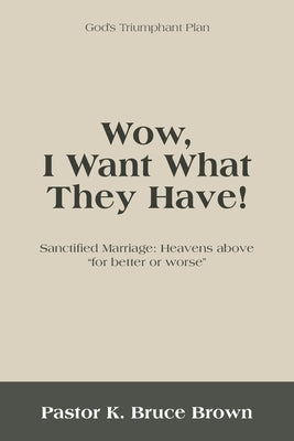 Wow, I Want What They Have!: Sanctified Marriage: Heavens Above For Better or Worse by Brown, Pastor K. Bruce