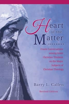 Heart of the Matter, Frank Conversations Among Great Christian Thinkers and the Major Subjects of Christian Theology by Callen, Barry L.