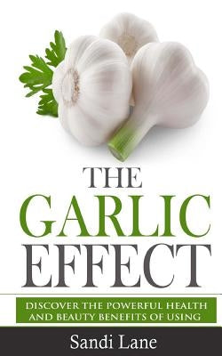 The Garlic Effect: Discover the Powerful Health and Beauty Benefits of Using Garlic You Never Knew About by Lane, Sandi