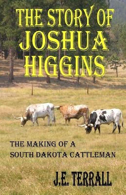 The Story of Joshua Higgins: The Making of a South Dakota Cattleman by Terrall, J. E.