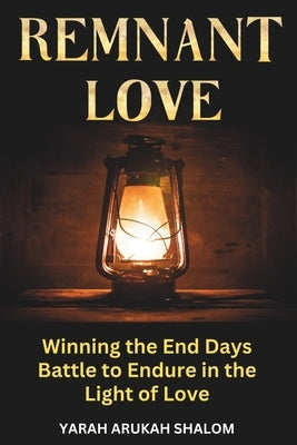 Remnant Love: Winning the End Days Battle to Endure in the Light of Love by Shalom, Yarah Arukah