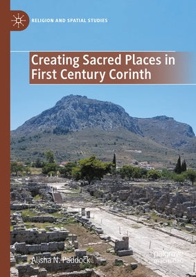 Creating Sacred Places in First Century Corinth by Paddock, Alisha N.