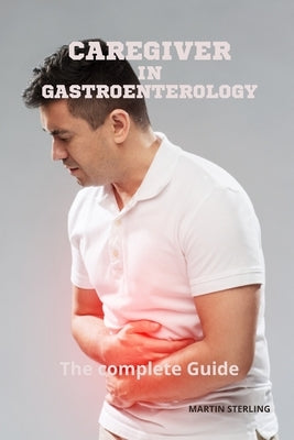 Caregiver in Gastroenterology The complete Guide by Sterling, Martin