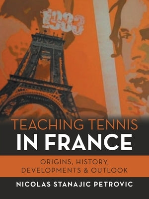 Teaching Tennis in France: Origins, History, Developments & Outlook by Petrovic, Nicolas Stanajic