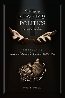 Sanctifying Slavery and Politics in South Carolina: The Life of the Reverend Alexander Garden, 1685-1756 by Witzig, Fred E.