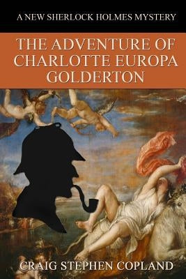 The Adventure of Charlotte Europa Golderton: A New Sherlock Holmes Mystery by Copland, Craig Stephen
