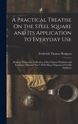 A Practical Treatise On the Steel Square and Its Application to Everyday Use: Being an Exhaustive Collection of Steel Square Problems and Solutions, O by Hodgson, Frederick Thomas