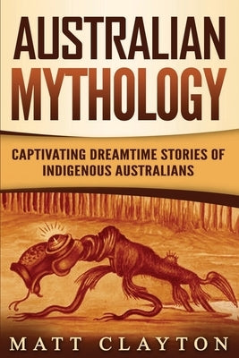 Australian Mythology: Captivating Dreamtime Stories of Indigenous Australians by Clayton, Matt