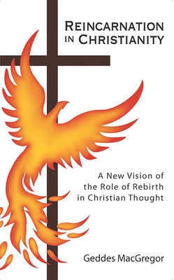 Reincarnation in Christianity: A New Vision of the Role of Rebirth in Christian Thought by MacGregor, Geddes