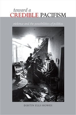 Toward a Credible Pacifism: Violence and the Possibilities of Politics by Howes, Dustin Ells