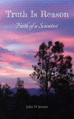 Truth Is Reason: Faith of a Scientist by Jensen, John W.