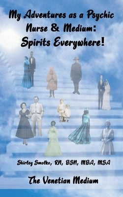 My Adventures as a Psychic Nurse & Medium: Spirits Everywhere! by Smolko, Shirley