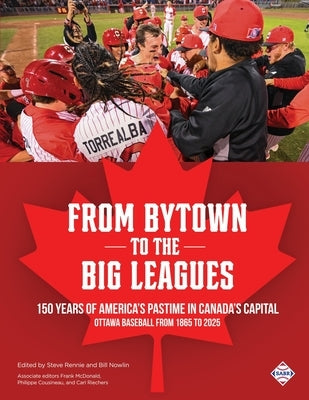 From Bytown to the Big Leagues: 150 Years of America's Pastime in Canada's Capital, Ottawa Baseball from 1865 to 2025 by Rennie, Steve