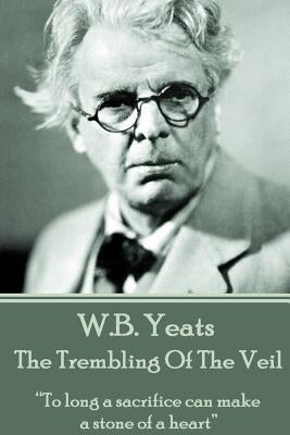 W.B. Yeats - The Trembling Of The Veil: "To long a sacrifice can make a stone of a heart" by Yeats, William Butler