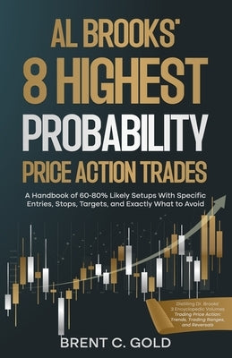 Al Brooks' 8 Highest Probability Price Action Trades: A Handbook of 60-80% Likely Setups With Specific Entries, Stops, Targets, and Exactly What to Av by Gold, Brent C.