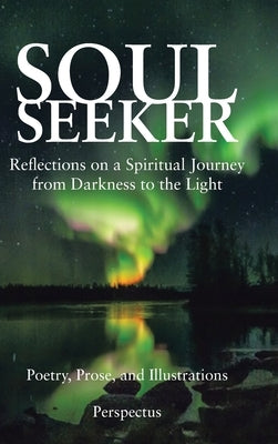 Soul Seeker: Reflections on a Spiritual Journey from Darkness to the Light by Perspectus