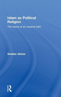 Islam as Political Religion: The Future of an Imperial Faith by Akhtar, Shabbir