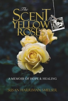 The Scent of Yellow Roses: A Memoir of Hope and Healing by Harriman Smelser, Susan M.