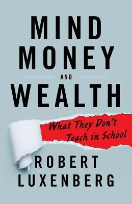 Mind, Money, and Wealth: What They Don't Teach in School by Luxenberg, Robert