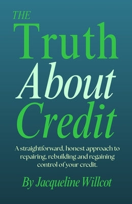 The Truth About Credit: A straightforward, honest approach to repairing, rebuilding, and regaining control of your credit by Willcot, Jacqueline
