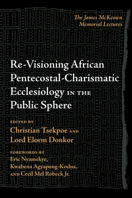 Re-Visioning African Pentecostal-Charismatic Ecclesiology in the Public Sphere: The James McKeown Memorial Lectures by Tsekpoe, Christian