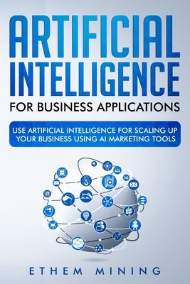 Artificial Intelligence for Business Applications: Use Artificial Intelligence for Scaling Up Your Business Using AI Marketing Tools by Mining, Ethem