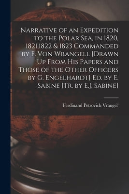Narrative of an Expedition to the Polar Sea, in 1820, 1821,1822 & 1823 Commanded by F. Von Wrangell [Drawn Up From His Papers and Those of the Other O by Vrangel', Ferdinand Petrovich