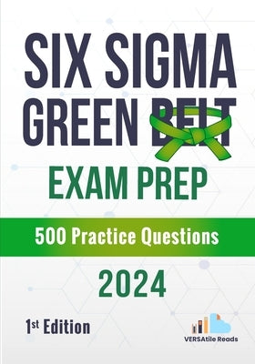 Six Sigma Green Belt Exam Prep 500 Practice Questions: 1st Edition - 2024 by Reads, Versatile