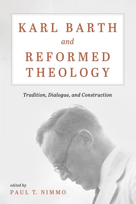 Karl Barth and Reformed Theology: Tradition, Dialogue, and Construction by Nimmo, Paul T.
