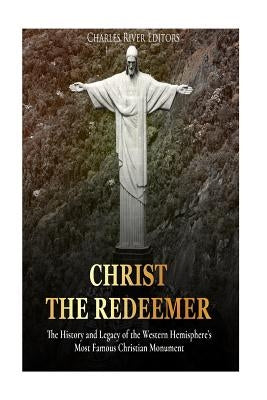 Christ the Redeemer: The History and Legacy of the Western Hemisphere's Most Famous Christian Monument by Charles River