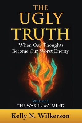 The Ugly Truth: When Our Thoughts Become Our Worst Enemy by Wilkerson, Kelly N.