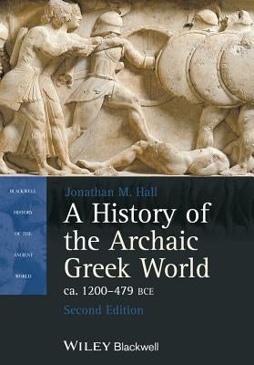 A History of the Archaic Greek World, Ca. 1200-479 Bce by Hall, Jonathan M.