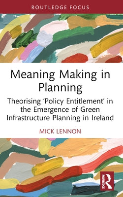 Meaning Making in Planning: Theorising 'Policy Entitlement' in the Emergence of Green Infrastructure Planning in Ireland by Lennon, Mick