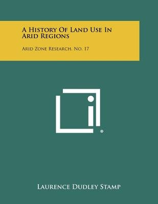 A History of Land Use in Arid Regions: Arid Zone Research, No. 17 by Stamp, Laurence Dudley