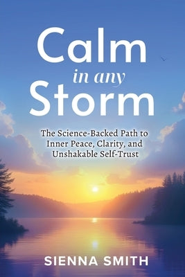 Calm In Any Storm: The Science-Backed Path to Inner Peace, Clarity, and Unshakable Self-Trust by Smith, Sienna