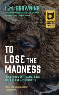 To Lose the Madness: Field Notes on Trauma, Loss and Radical Authenticity by Browning, L. M.