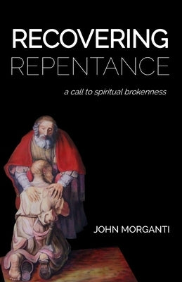 Recovering Repentance: A Call to Spiritual Brokenness by Morganti, John