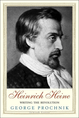 Heinrich Heine: Writing the Revolution by Prochnik, George