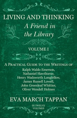 Living and Thinking - A Friend in the Library: Volume I - A Practical Guide to the Writings of Ralph Waldo Emerson, Nathaniel Hawthorne, Henry Wadswor by Tappan, Eva March