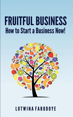 Fruitful Business: How to Start a Business Now! by Farodoye, Lotwina