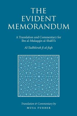 The Evident Memorandum: A Translation and Commentary for Ibn al-Mulaqqin al-Shāfiʿī's Al-Tadhkirah fi al-fiqh by Furber, Musa