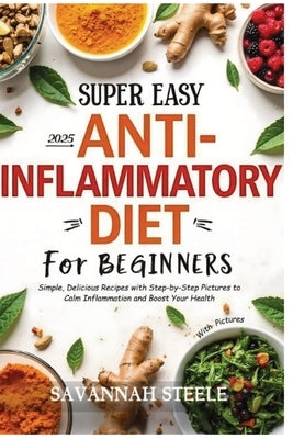 2025 Super Easy Anti-Inflammatory Diet for Beginners with Pictures: Simple, Delicious Recipes with Step-by-Step Pictures to Calm Inflammation and Boos by Steele, Savannah