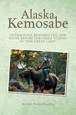 Alaska Kemosabe: Outrageous, Resurrected, and Never Before Published Stories of "The Great Land" by Hankins, Michael Dexter