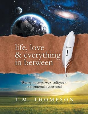 Life, Love & Everything in Between: Volume 1: Poetry to Empower, Enlighten and Entertain Your Soul by Thompson, T. M.