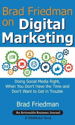Brad Friedman on Digital Marketing: Doing Social Media Right, When You Don't Have the Time and Don't Want to Get in Trouble by Friedman, Brad